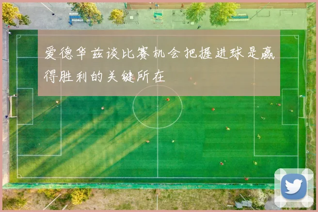 爱德华兹谈比赛机会把握进球是赢得胜利的关键所在