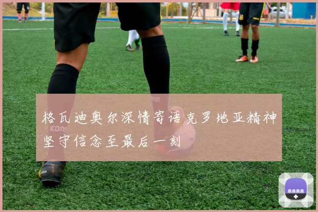 格瓦迪奥尔深情寄语克罗地亚精神坚守信念至最后一刻