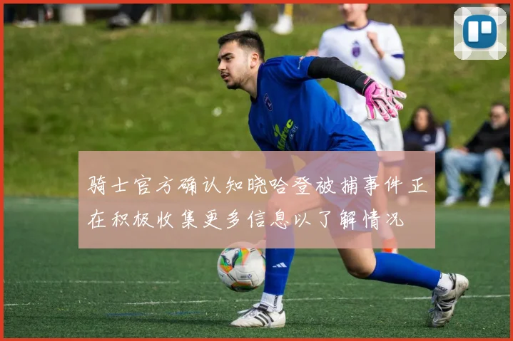 骑士官方确认知晓哈登被捕事件正在积极收集更多信息以了解情况