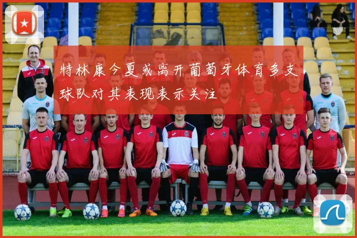 特林康今夏或离开葡萄牙体育多支球队对其表现表示关注