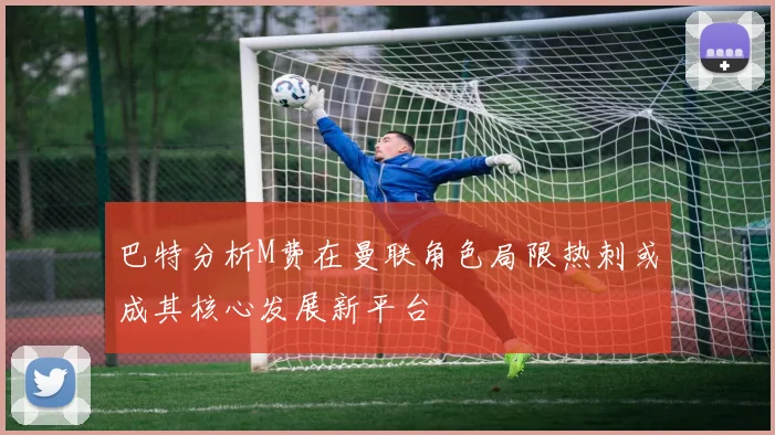 巴特分析M费在曼联角色局限热刺或成其核心发展新平台