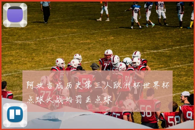 阿坎吉成历史第三人欧洲杯世界杯点球大战均罚丢点球