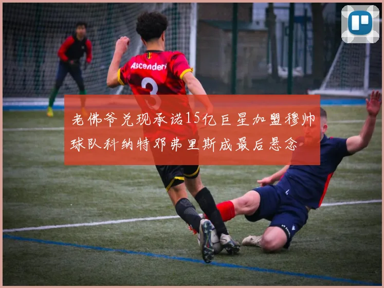 老佛爷兑现承诺15亿巨星加盟穆帅球队科纳特邓弗里斯成最后悬念