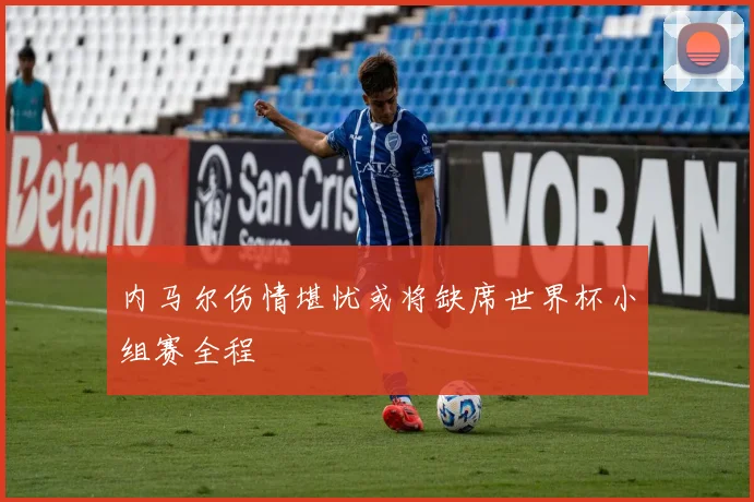 内马尔伤情堪忧或将缺席世界杯小组赛全程