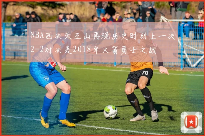NBA西决天王山再现历史时刻上一次2-2对决是2018年火箭勇士之战