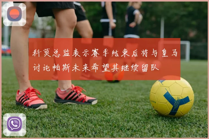 科莫总监表示赛季结束后将与皇马讨论帕斯未来希望其继续留队