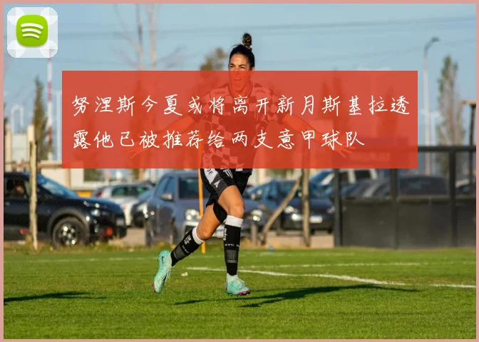 努涅斯今夏或将离开新月斯基拉透露他已被推荐给两支意甲球队