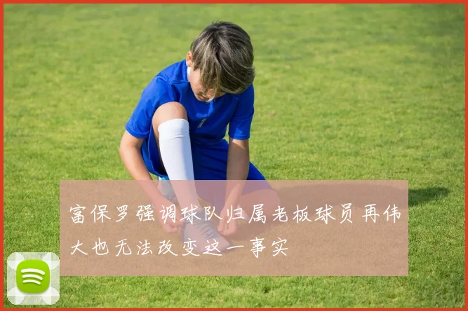 富保罗强调球队归属老板球员再伟大也无法改变这一事实