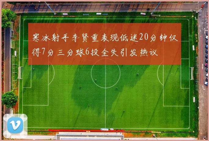 寒冰射手李贤重表现低迷20分钟仅得7分三分球6投全失引发热议