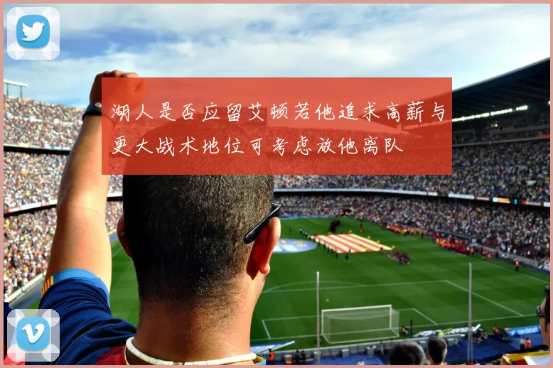 湖人是否应留艾顿若他追求高薪与更大战术地位可考虑放他离队