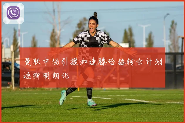 曼联中场引援加速滕哈赫转会计划逐渐明朗化