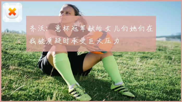 齐沃：意杯冠军献给女儿们她们在我被质疑时承受巨大压力