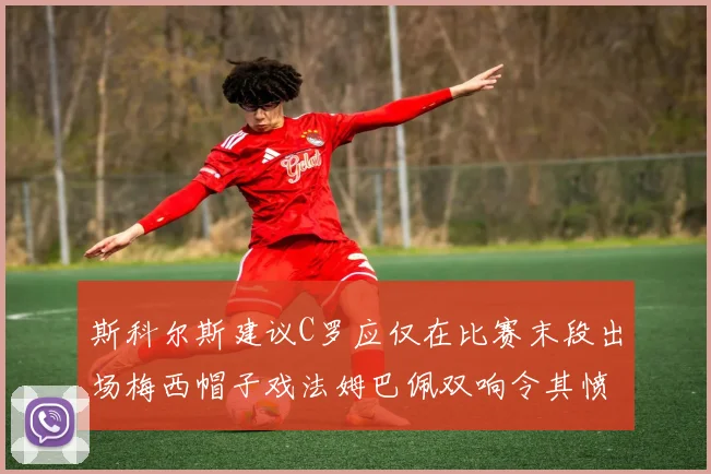斯科尔斯建议C罗应仅在比赛末段出场梅西帽子戏法姆巴佩双响令其愤怒