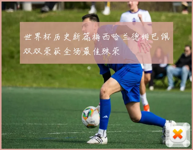 世界杯历史新篇梅西哈兰德姆巴佩双双荣获全场最佳殊荣