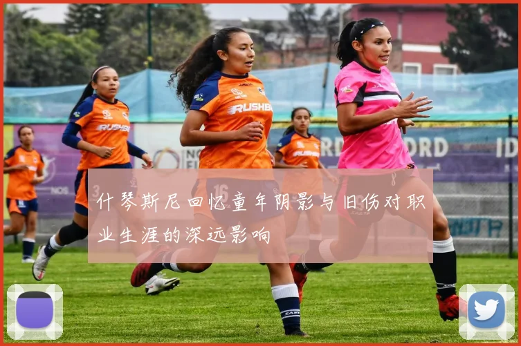 什琴斯尼回忆童年阴影与旧伤对职业生涯的深远影响