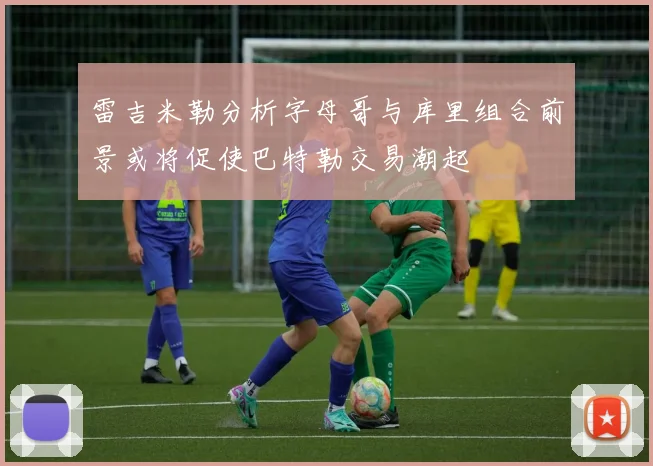 雷吉米勒分析字母哥与库里组合前景或将促使巴特勒交易潮起