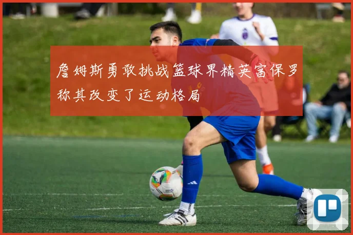 詹姆斯勇敢挑战篮球界精英富保罗称其改变了运动格局