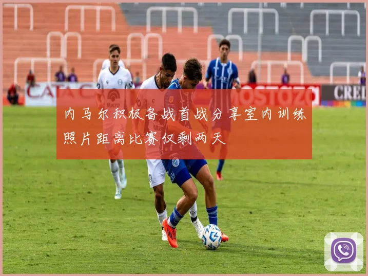 内马尔积极备战首战分享室内训练照片距离比赛仅剩两天