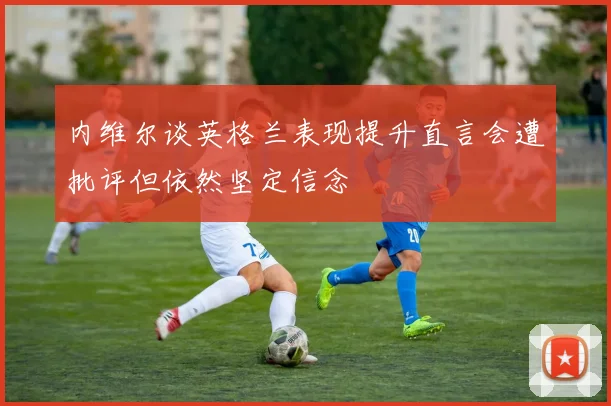 内维尔谈英格兰表现提升直言会遭批评但依然坚定信念