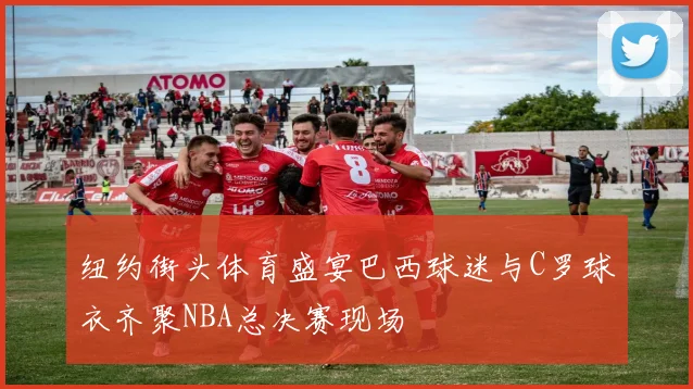 纽约街头体育盛宴巴西球迷与C罗球衣齐聚NBA总决赛现场