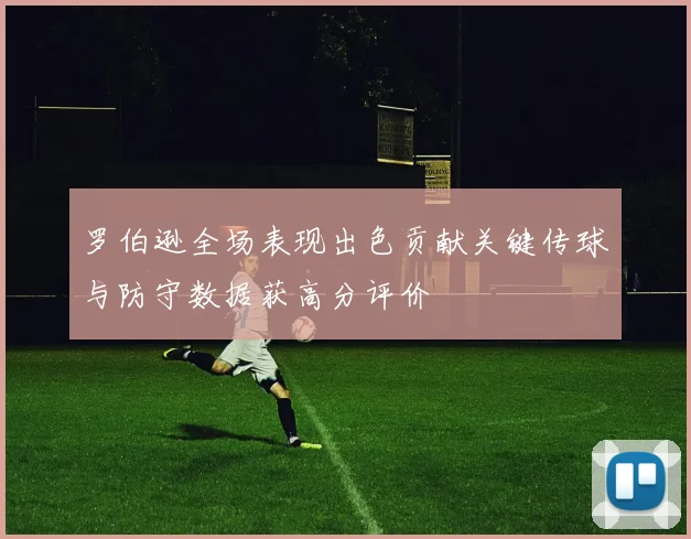 罗伯逊全场表现出色贡献关键传球与防守数据获高分评价