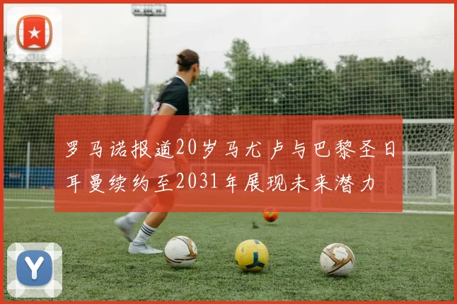 罗马诺报道20岁马尤卢与巴黎圣日耳曼续约至2031年展现未来潜力