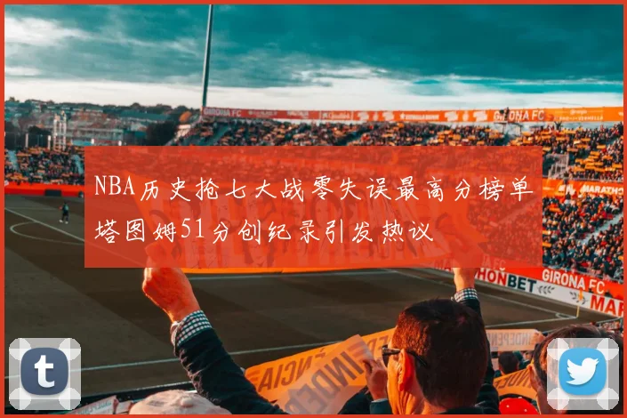 NBA历史抢七大战零失误最高分榜单塔图姆51分创纪录引发热议