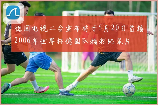德国电视二台宣布将于5月20日首播2006年世界杯德国队精彩纪录片